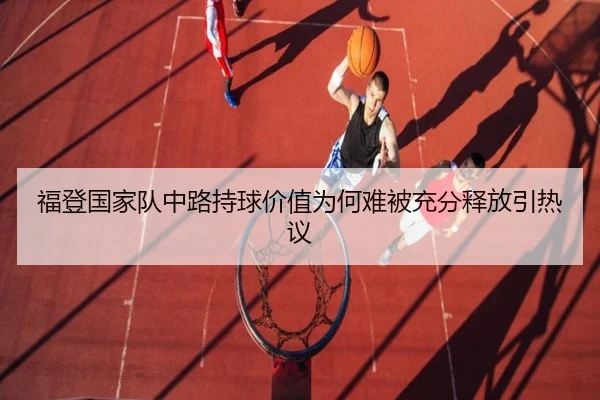 福登国家队中路持球价值为何难被充分释放引热议