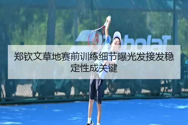 郑钦文草地赛前训练细节曝光发接发稳定性成关键