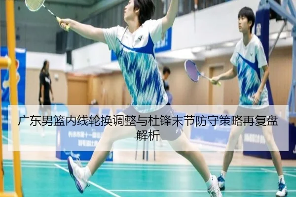 广东男篮内线轮换调整与杜锋末节防守策略再复盘解析