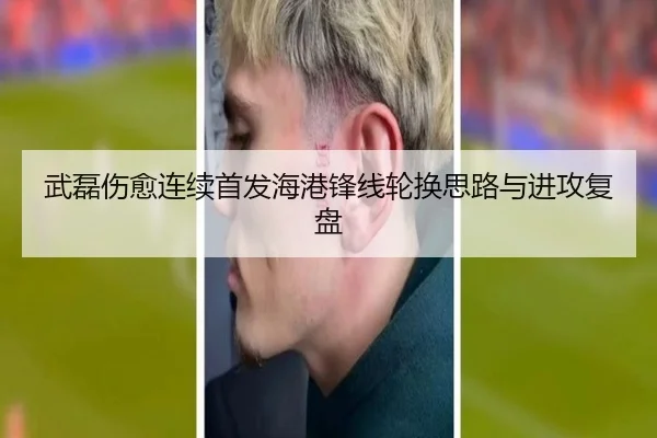 武磊伤愈连续首发海港锋线轮换思路与进攻复盘